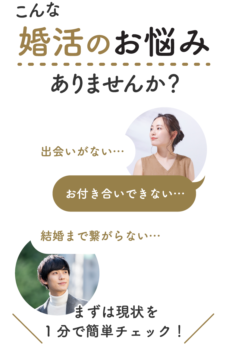 こんな「婚活のお悩み」ありませんか？出会いがない、お付き合いできない、結婚まで繋がらない…まずは現状を1分で簡単チェック！次に進む