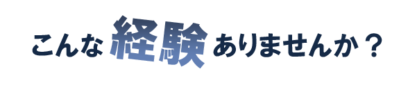 こんな経験ありませんか？